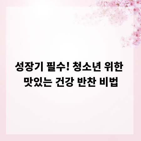 성장기 필수! 청소년 위한 맛있는 건강 반찬 비법