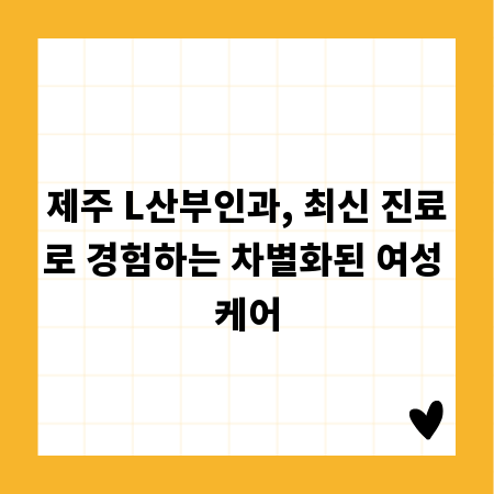 제주 L산부인과, 최신 진료로 경험하는 차별화된 여성 케어