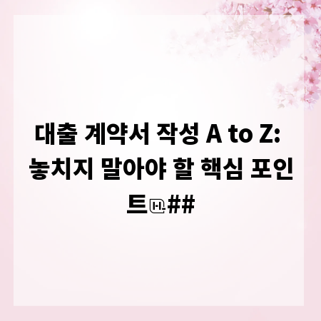 대출 계약서 작성 A to Z: 놓치지 말아야 할 핵심 포인트
##