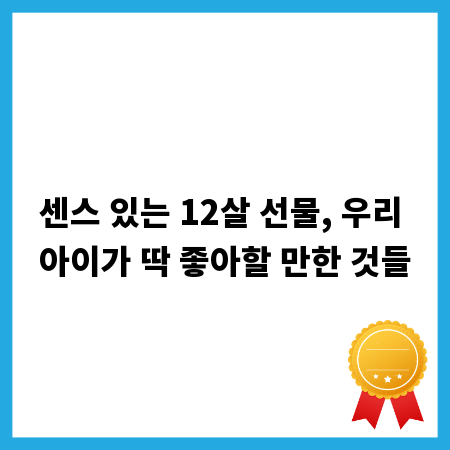 센스 있는 12살 선물, 우리 아이가 딱 좋아할 만한 것들