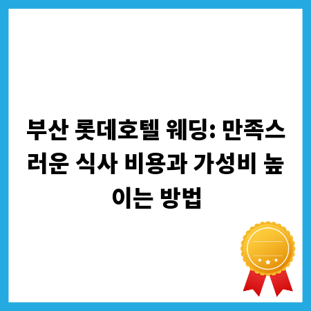 부산 롯데호텔 웨딩: 만족스러운 식사 비용과 가성비 높이는 방법