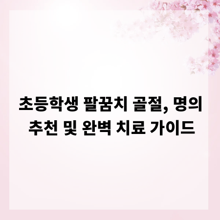 초등학생 팔꿈치 골절, 명의 추천 및 완벽 치료 가이드