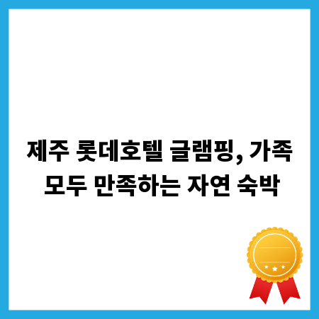 제주 롯데호텔 글램핑, 가족 모두 만족하는 자연 숙박