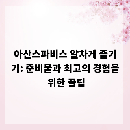 아산스파비스 알차게 즐기기: 준비물과 최고의 경험을 위한 꿀팁