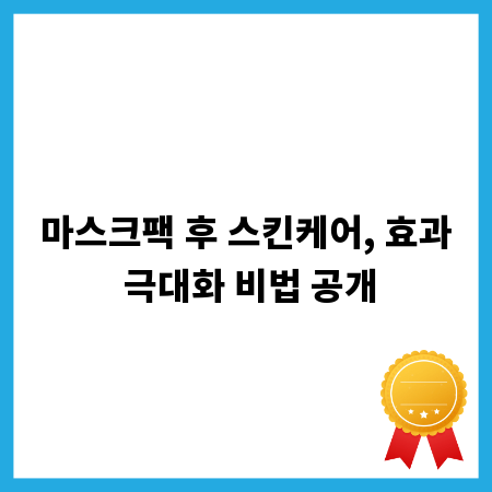 마스크팩 후 스킨케어, 효과 극대화 비법 공개