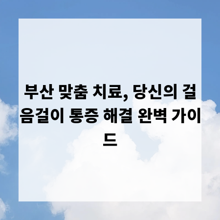 부산 맞춤 치료, 당신의 걸음걸이 통증 해결 완벽 가이드