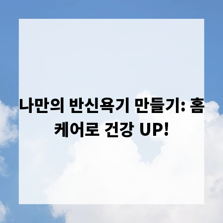 나만의 반신욕기 만들기: 홈케어로 건강 UP!