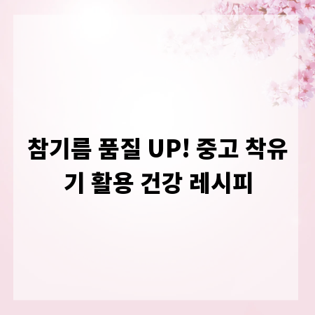 참기름 품질 UP! 중고 착유기 활용 건강 레시피