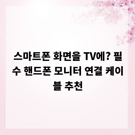 스마트폰 화면을 TV에? 필수 핸드폰 모니터 연결 케이블 추천
