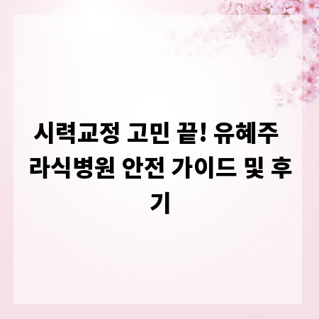 시력교정 고민 끝! 유혜주 라식병원 안전 가이드 및 후기
