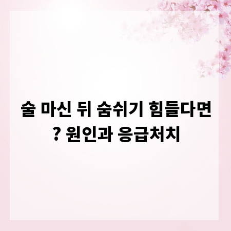 술 마신 뒤 숨쉬기 힘들다면? 원인과 응급처치