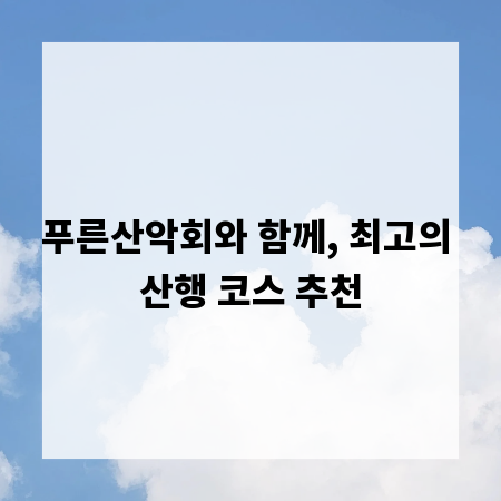 푸른산악회와 함께, 최고의 산행 코스 추천