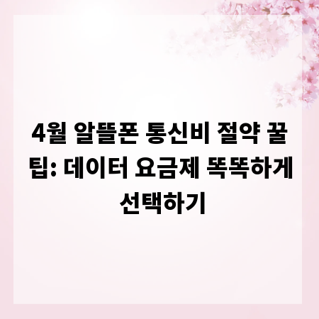 4월 알뜰폰 통신비 절약 꿀팁: 데이터 요금제 똑똑하게 선택하기