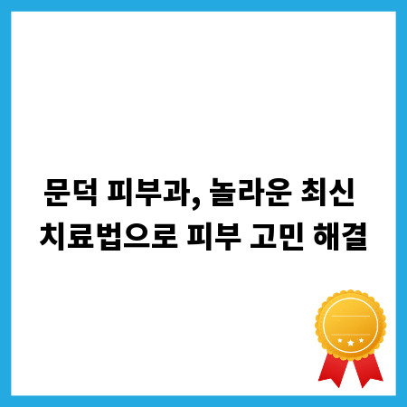 문덕 피부과, 놀라운 최신 치료법으로 피부 고민 해결