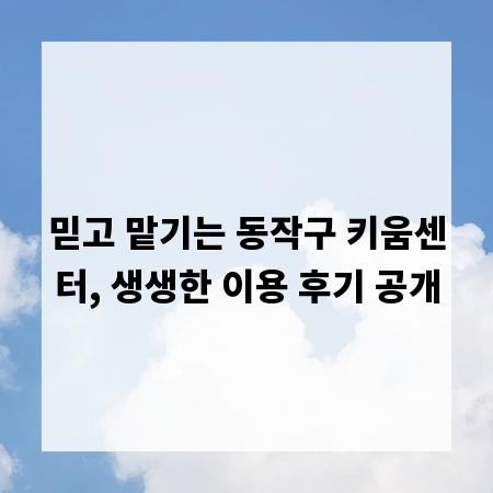 믿고 맡기는 동작구 키움센터, 생생한 이용 후기 공개