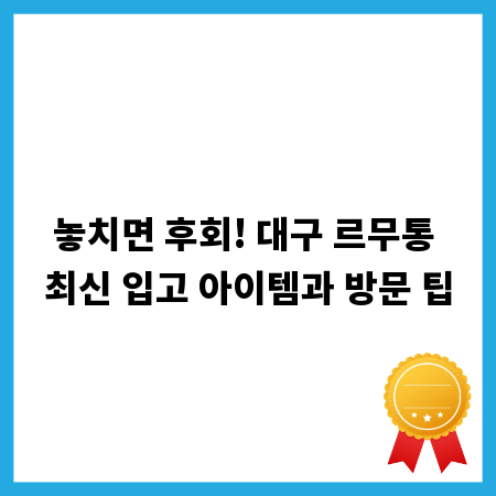 놓치면 후회! 대구 르무통 최신 입고 아이템과 방문 팁