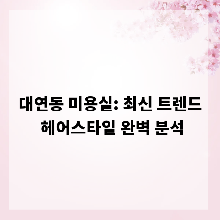 대연동 미용실: 최신 트렌드 헤어스타일 완벽 분석