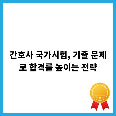 간호사 국가시험, 기출 문제로 합격률 높이는 전략