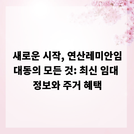 새로운 시작, 연산레미안임대동의 모든 것: 최신 임대 정보와 주거 혜택