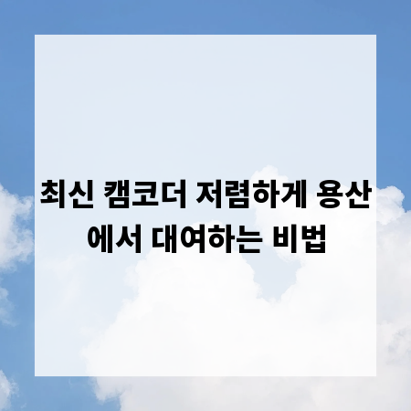 최신 캠코더 저렴하게 용산에서 대여하는 비법