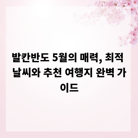 발칸반도 5월의 매력, 최적 날씨와 추천 여행지 완벽 가이드