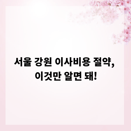 서울 강원 이사비용 절약, 이것만 알면 돼!
