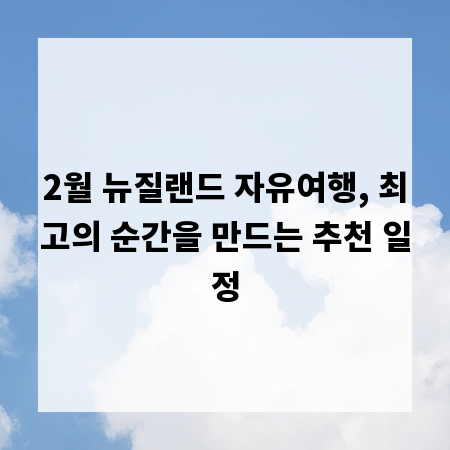 2월 뉴질랜드 자유여행, 최고의 순간을 만드는 추천 일정