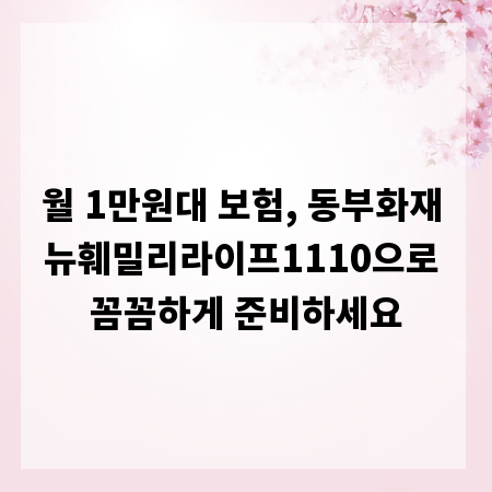 월 1만원대 보험, 동부화재 뉴훼밀리라이프1110으로 꼼꼼하게 준비하세요