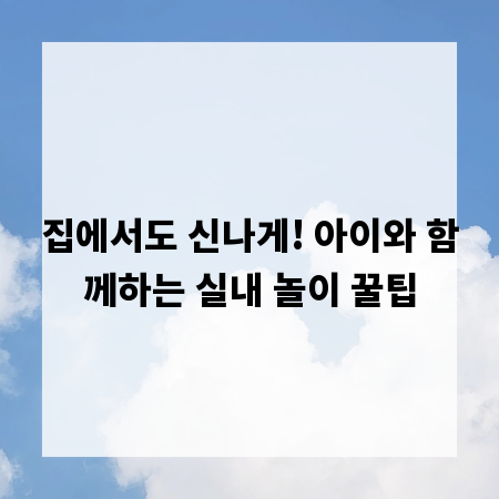 집에서도 신나게! 아이와 함께하는 실내 놀이 꿀팁