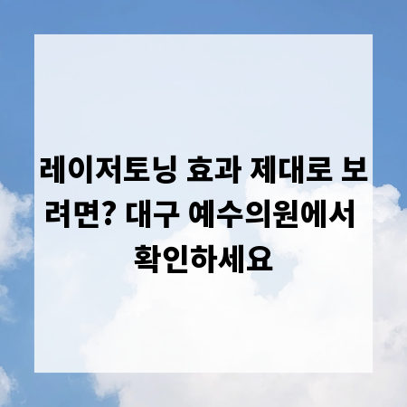 레이저토닝 효과 제대로 보려면? 대구 예수의원에서 확인하세요