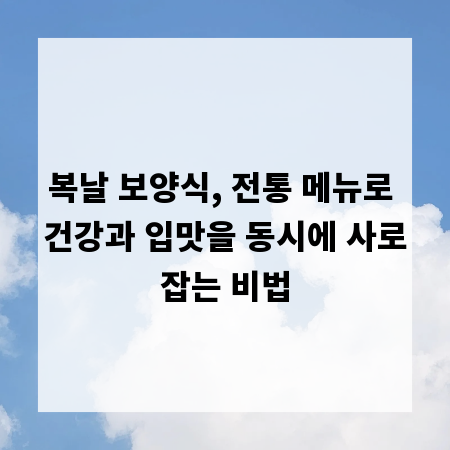 복날 보양식, 전통 메뉴로 건강과 입맛을 동시에 사로잡는 비법