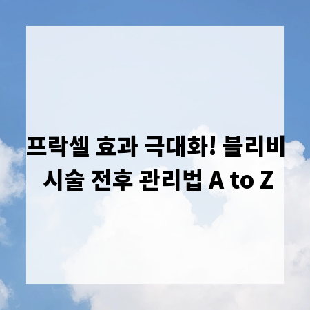프락셀 효과 극대화! 블리비 시술 전후 관리법 A to Z
