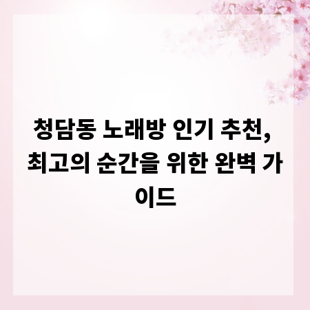 청담동 노래방 인기 추천, 최고의 순간을 위한 완벽 가이드