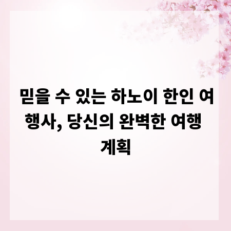 믿을 수 있는 하노이 한인 여행사, 당신의 완벽한 여행 계획