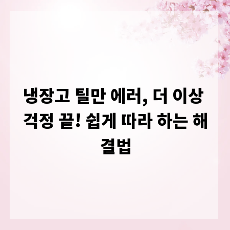 냉장고 틸만 에러, 더 이상 걱정 끝! 쉽게 따라 하는 해결법