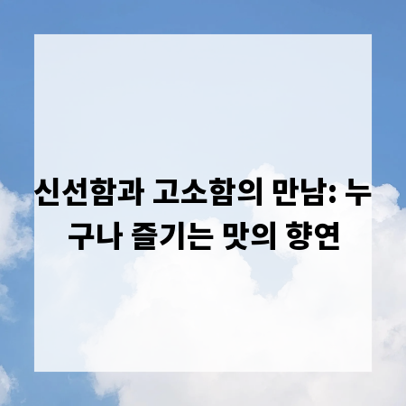신선함과 고소함의 만남: 누구나 즐기는 맛의 향연