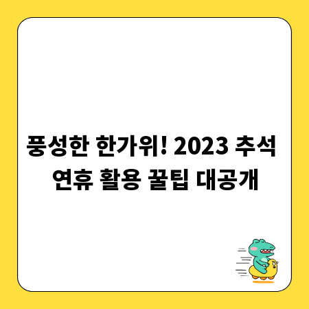 풍성한 한가위! 2023 추석 연휴 활용 꿀팁 대공개