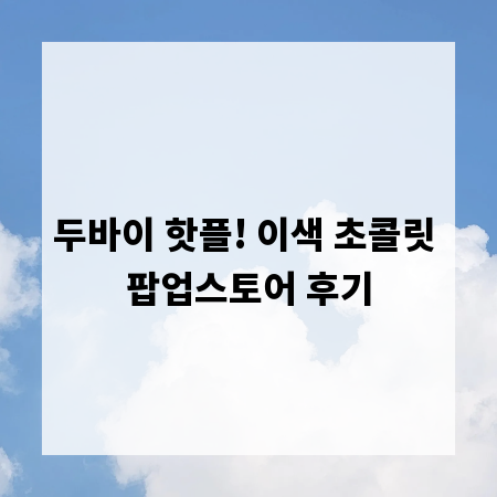 두바이 핫플! 이색 초콜릿 팝업스토어 후기