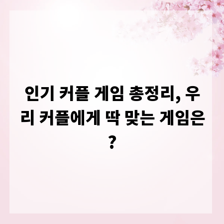 인기 커플 게임 총정리, 우리 커플에게 딱 맞는 게임은?