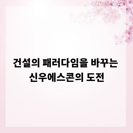 건설의 패러다임을 바꾸는 신우에스콘의 도전