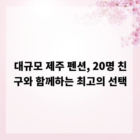 대규모 제주 펜션, 20명 친구와 함께하는 최고의 선택