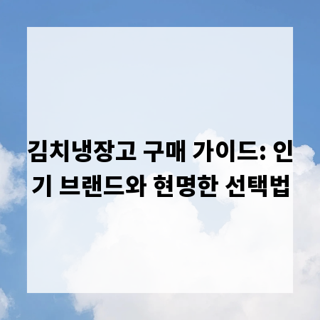 김치냉장고 구매 가이드: 인기 브랜드와 현명한 선택법