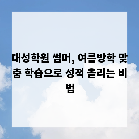 대성학원 썸머, 여름방학 맞춤 학습으로 성적 올리는 비법
