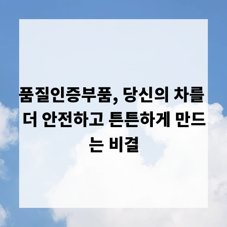 품질인증부품, 당신의 차를 더 안전하고 튼튼하게 만드는 비결