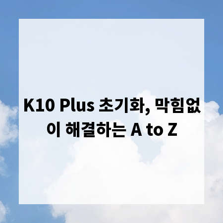 K10 Plus 초기화, 막힘없이 해결하는 A to Z