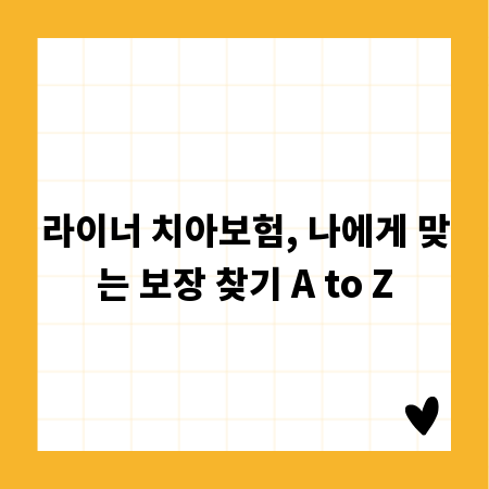 라이너 치아보험, 나에게 맞는 보장 찾기 A to Z