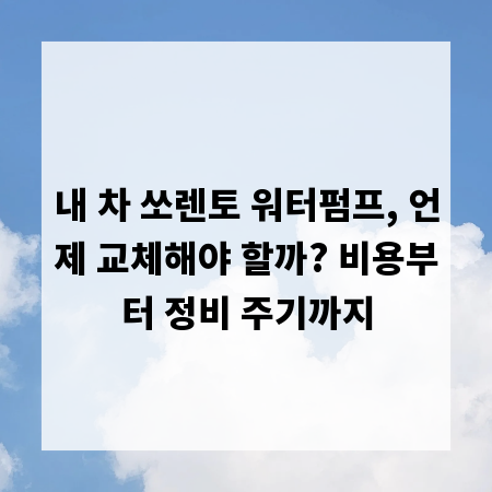 내 차 쏘렌토 워터펌프, 언제 교체해야 할까? 비용부터 정비 주기까지