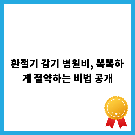 환절기 감기 병원비, 똑똑하게 절약하는 비법 공개