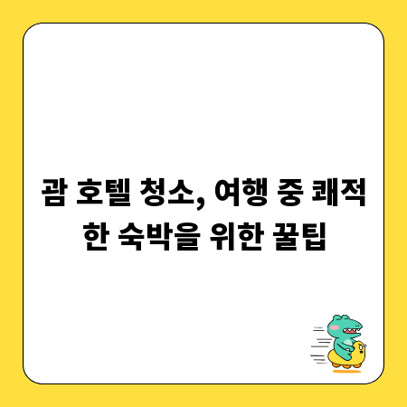 괌 호텔 청소, 여행 중 쾌적한 숙박을 위한 꿀팁
