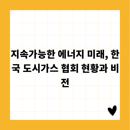 지속가능한 에너지 미래, 한국 도시가스 협회 현황과 비전